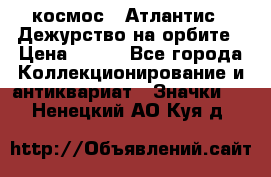 1.1) космос : Атлантис - Дежурство на орбите › Цена ­ 990 - Все города Коллекционирование и антиквариат » Значки   . Ненецкий АО,Куя д.